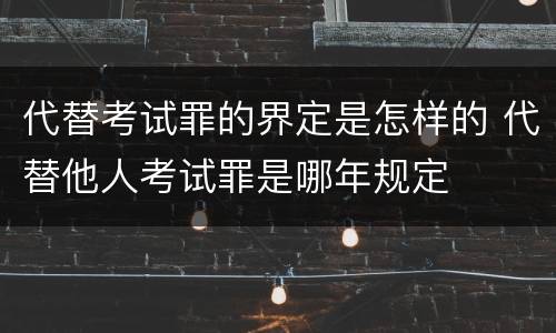代替考试罪的界定是怎样的 代替他人考试罪是哪年规定