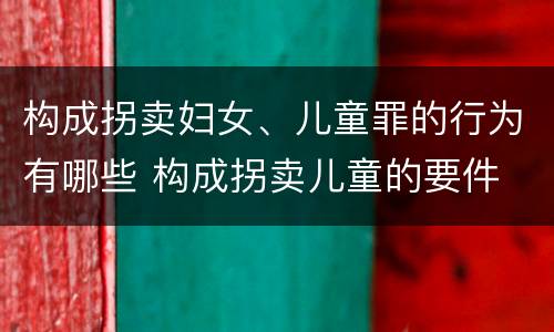 构成拐卖妇女、儿童罪的行为有哪些 构成拐卖儿童的要件