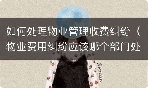 如何处理物业管理收费纠纷（物业费用纠纷应该哪个部门处理）