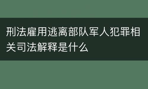 刑法雇用逃离部队军人犯罪相关司法解释是什么