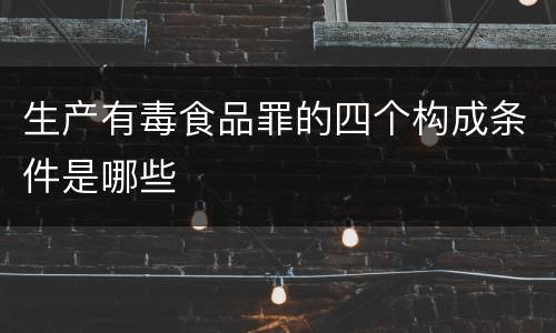 生产有毒食品罪的四个构成条件是哪些