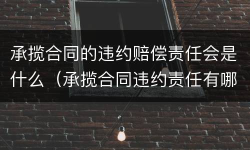 承揽合同的违约赔偿责任会是什么（承揽合同违约责任有哪些规定）