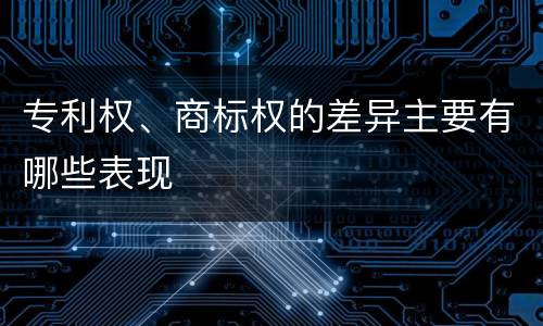 专利权、商标权的差异主要有哪些表现