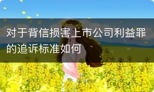 对于背信损害上市公司利益罪的追诉标准如何