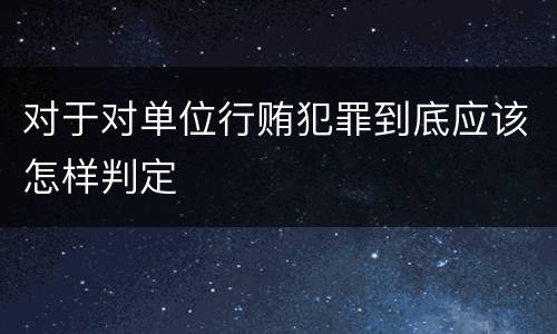 对于对单位行贿犯罪到底应该怎样判定