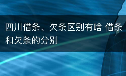 四川借条、欠条区别有啥 借条和欠条的分别