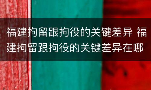 福建拘留跟拘役的关键差异 福建拘留跟拘役的关键差异在哪
