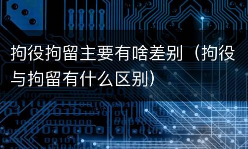 拘役拘留主要有啥差别（拘役与拘留有什么区别）