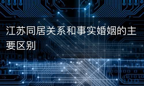 江苏同居关系和事实婚姻的主要区别