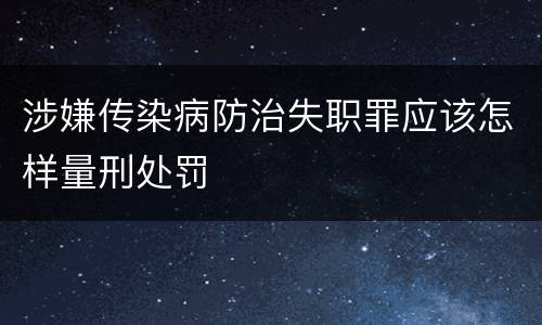 涉嫌传染病防治失职罪应该怎样量刑处罚