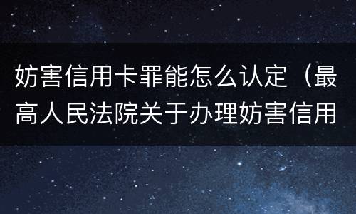 妨害信用卡罪能怎么认定（最高人民法院关于办理妨害信用卡）