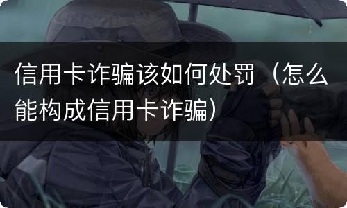 信用卡诈骗该如何处罚（怎么能构成信用卡诈骗）