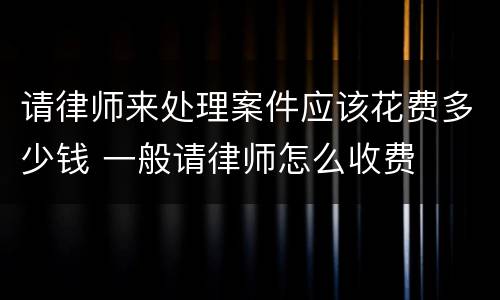 请律师来处理案件应该花费多少钱 一般请律师怎么收费