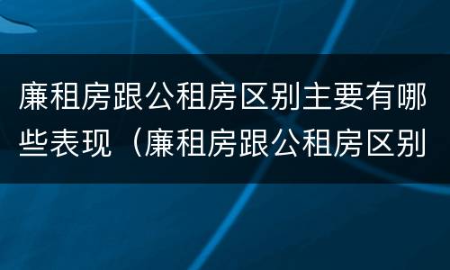 廉租房跟公租房区别主要有哪些表现（廉租房跟公租房区别主要有哪些表现和特征）