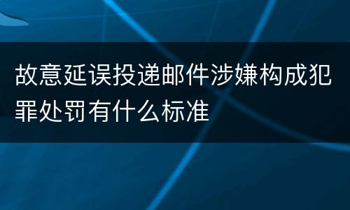 故意延误投递邮件涉嫌构成犯罪处罚有什么标准