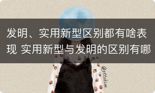 发明、实用新型区别都有啥表现 实用新型与发明的区别有哪些