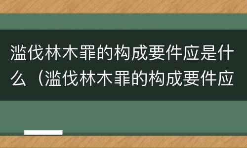 滥伐林木罪的构成要件应是什么（滥伐林木罪的构成要件应是什么意思）
