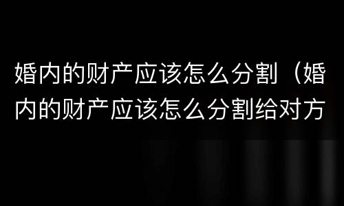 婚内的财产应该怎么分割（婚内的财产应该怎么分割给对方）