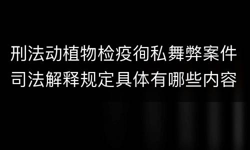 刑法动植物检疫徇私舞弊案件司法解释规定具体有哪些内容