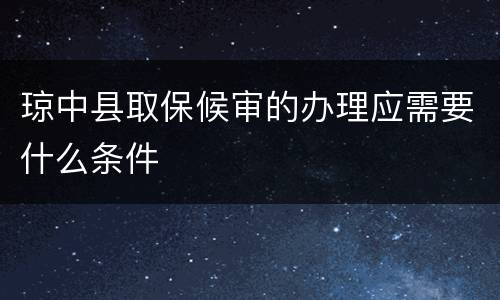 琼中县取保候审的办理应需要什么条件