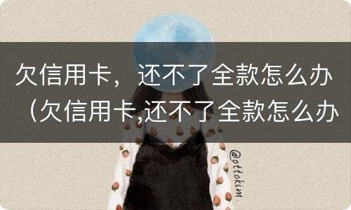 欠信用卡，还不了全款怎么办（欠信用卡,还不了全款怎么办）