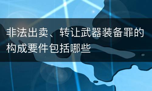 非法出卖、转让武器装备罪的构成要件包括哪些