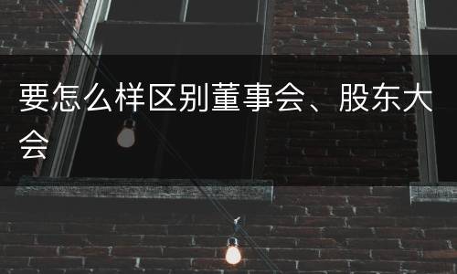 要怎么样区别董事会、股东大会