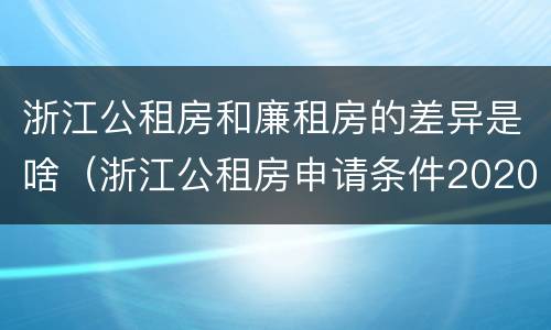 浙江公租房和廉租房的差异是啥（浙江公租房申请条件2020）