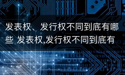 发表权、发行权不同到底有哪些 发表权,发行权不同到底有哪些区别