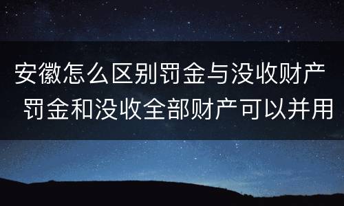 安徽怎么区别罚金与没收财产 罚金和没收全部财产可以并用吗