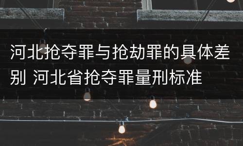 河北抢夺罪与抢劫罪的具体差别 河北省抢夺罪量刑标准