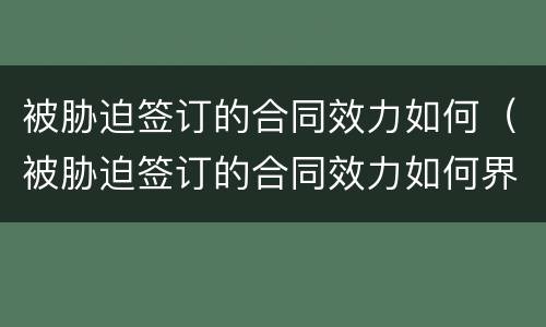 被胁迫签订的合同效力如何（被胁迫签订的合同效力如何界定）