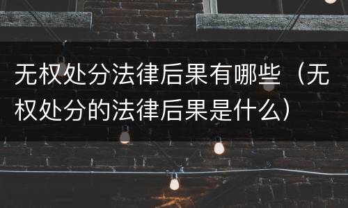 无权处分法律后果有哪些（无权处分的法律后果是什么）