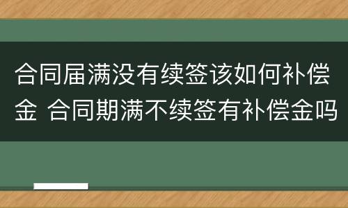 合同届满没有续签该如何补偿金 合同期满不续签有补偿金吗
