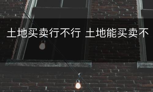 土地买卖行不行 土地能买卖不