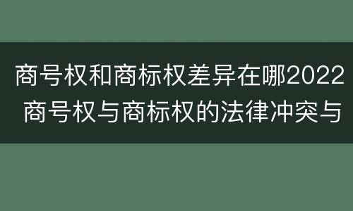 商号权和商标权差异在哪2022 商号权与商标权的法律冲突与解决