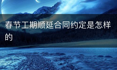 春节工期顺延合同约定是怎样的