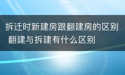 拆迁时新建房跟翻建房的区别 翻建与拆建有什么区别