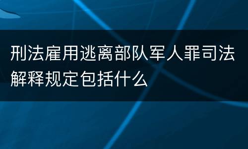 刑法雇用逃离部队军人罪司法解释规定包括什么