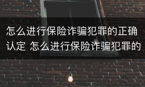 怎么进行保险诈骗犯罪的正确认定 怎么进行保险诈骗犯罪的正确认定呢