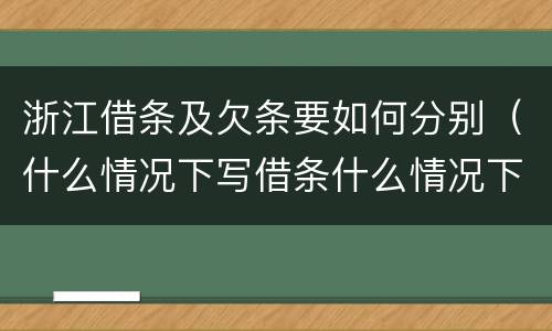 浙江借条及欠条要如何分别（什么情况下写借条什么情况下写欠条）