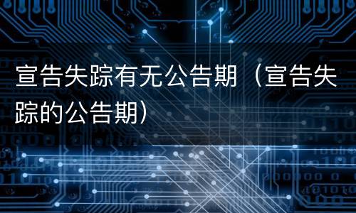 宣告失踪有无公告期（宣告失踪的公告期）