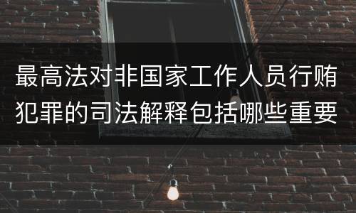 最高法对非国家工作人员行贿犯罪的司法解释包括哪些重要规定