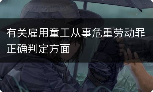 有关雇用童工从事危重劳动罪正确判定方面