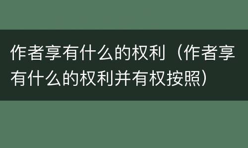 作者享有什么的权利（作者享有什么的权利并有权按照）