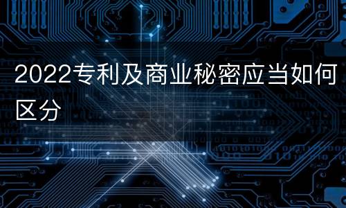 2022专利及商业秘密应当如何区分