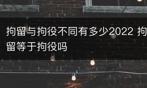 拘留与拘役不同有多少2022 拘留等于拘役吗