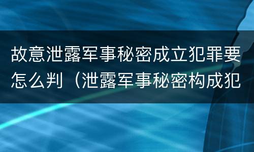 故意泄露军事秘密成立犯罪要怎么判（泄露军事秘密构成犯罪的）