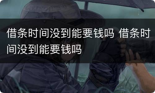 借条时间没到能要钱吗 借条时间没到能要钱吗