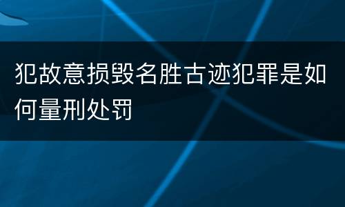 犯故意损毁名胜古迹犯罪是如何量刑处罚